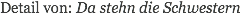 Detail von: Da stehn die Schwestern